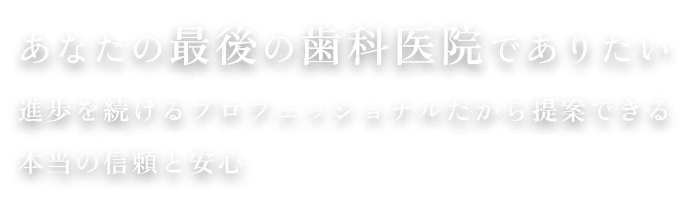 進歩を続けるプロフェッショナルだから提案できる 本当の信頼と安心あなたの最後の歯科医院でありたい
